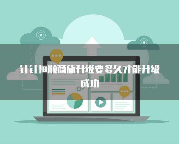 钉钉恒顺商旅升级要多久才能升级成功