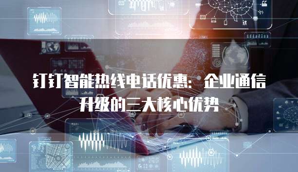 钉钉智能热线电话优惠:企业通信升级的三大核心优势
