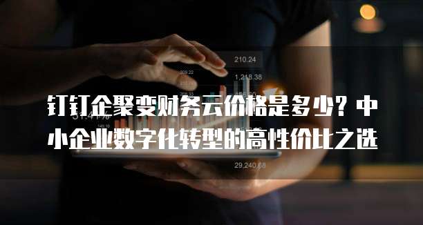 钉钉企聚变财务云价格是多少?中小企业数字化转型的高性价比之选