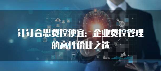 钉钉合思费控便宜:企业费控管理的高性价比之选