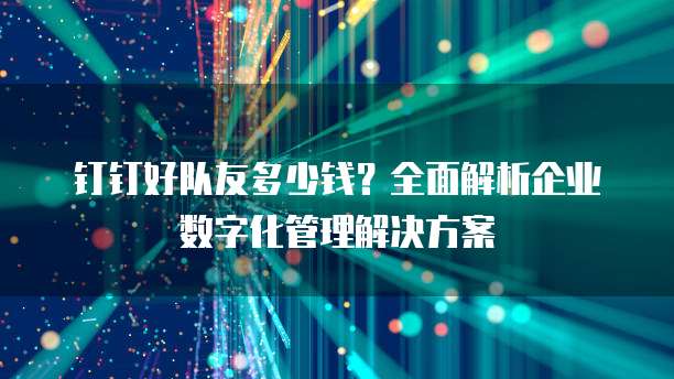 钉钉好队友多少钱?全面解析企业数字化管理解决方案