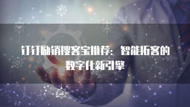 钉钉励销搜客宝推荐:智能拓客的数字化新引擎