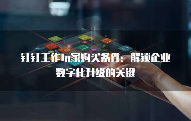 钉钉工作玩家购买条件:解锁企业数字化升级的关键