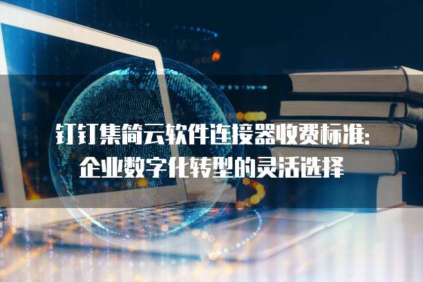钉钉集简云软件连接器收费标准：企业数字化转型的灵活选择