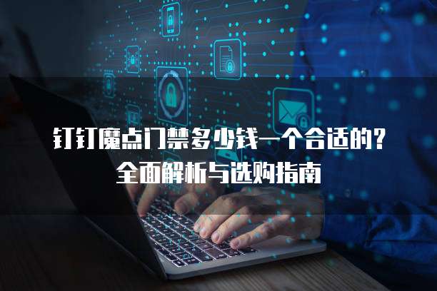 钉钉魔点门禁多少钱一个合适的？全面解析与选购指南