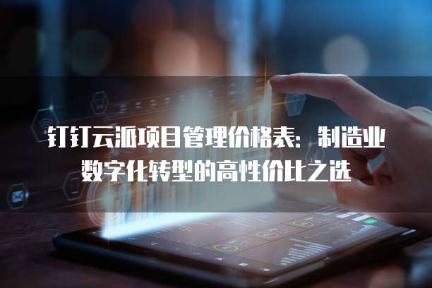 钉钉云派项目管理价格表:制造业数字化转型的高性价比之选