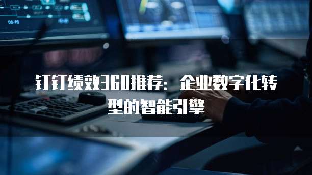 钉钉绩效360推荐:企业数字化转型的智能引擎