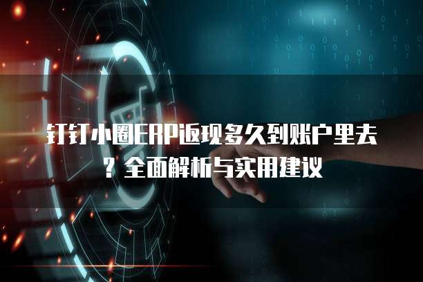 钉钉小圈ERP返现多久到账户里去？全面解析与实用建议