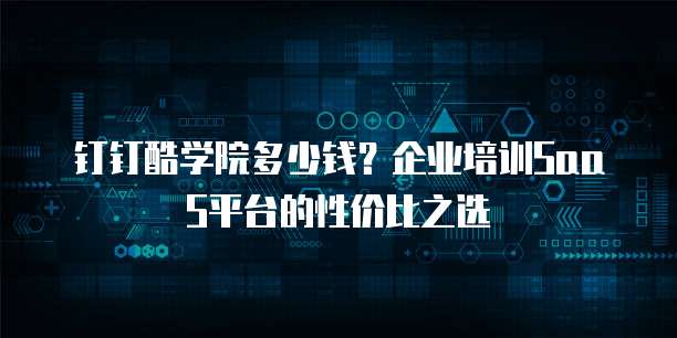 钉钉酷学院多少钱?企业培训SaaS平台的性价比之选