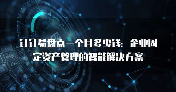 钉钉易盘点一个月多少钱:企业固定资产管理的智能解决方案