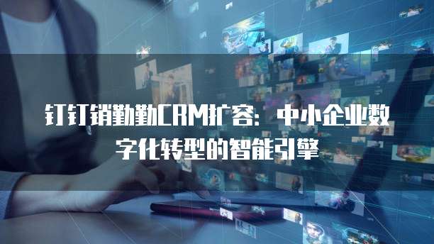 钉钉销勤勤CRM扩容:中小企业数字化转型的智能引擎