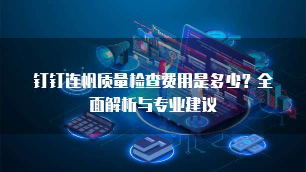 钉钉连帆质量检查费用是多少?全面解析与专业建议