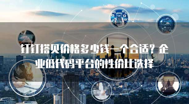 钉钉搭贝价格多少钱一个合适?企业低代码平台的性价比选择