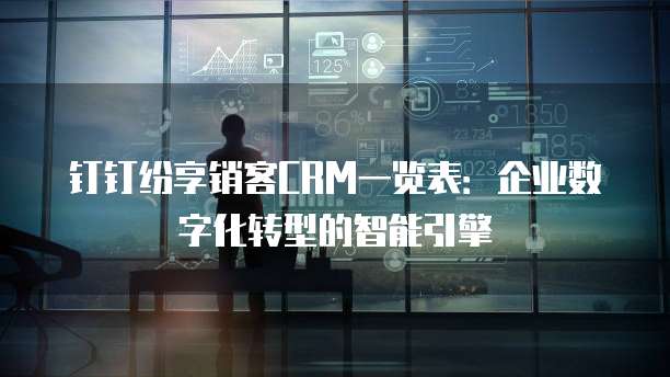 钉钉纷享销客CRM一览表:企业数字化转型的智能引擎