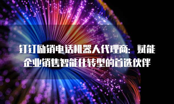 钉钉励销电话机器人代理商:赋能企业销售智能化转型的首选伙伴