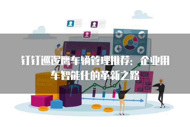 钉钉巡逻鹰车辆管理推荐:企业用车智能化的革新之路