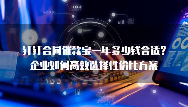 钉钉合同催款宝一年多少钱合适？企业如何高效选择性价比方案