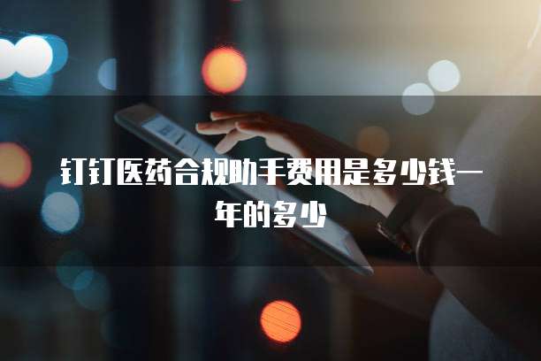 钉钉医药合规助手费用是多少钱一年的多少