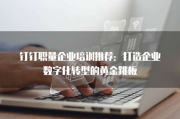 钉钉职量企业培训推荐:打造企业数字化转型的黄金跳板