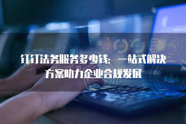 钉钉法务服务多少钱:一站式解决方案助力企业合规发展