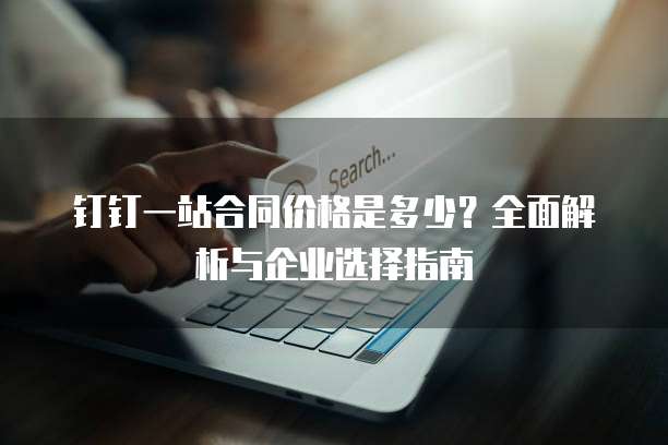 钉钉一站合同价格是多少?全面解析与企业选择指南