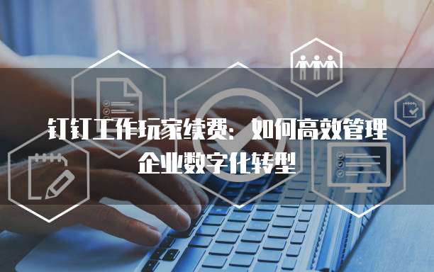钉钉工作玩家续费:如何高效管理企业数字化转型