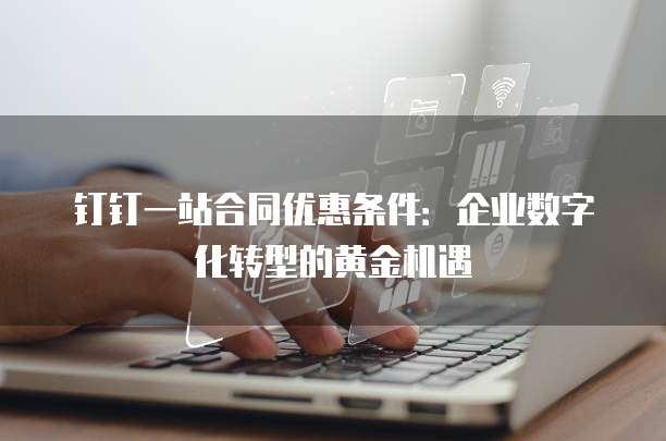 钉钉一站合同优惠条件:企业数字化转型的黄金机遇