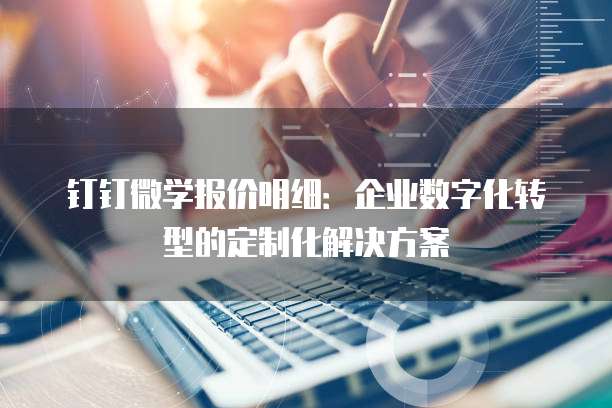 钉钉微学报价明细:企业数字化转型的定制化解决方案