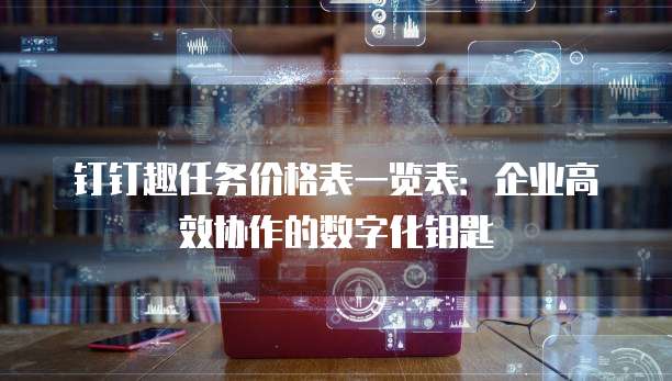 钉钉趣任务价格表一览表:企业高效协作的数字化钥匙