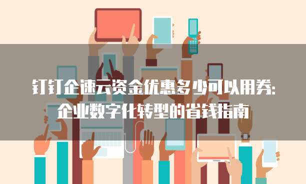 钉钉企速云资金优惠多少可以用券:企业数字化转型的省钱指南
