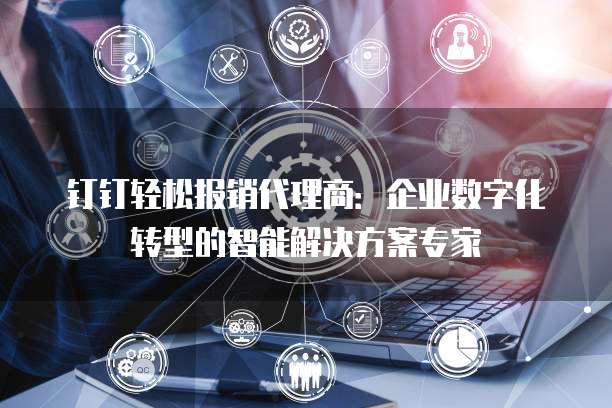 钉钉轻松报销代理商：企业数字化转型的智能解决方案专家