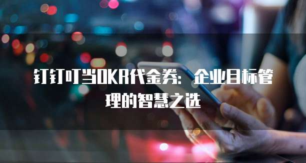 钉钉叮当OKR代金券:企业目标管理的智慧之选