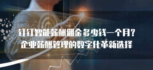 钉钉智能薪酬佣金多少钱一个月?企业薪酬管理的数字化革新选择