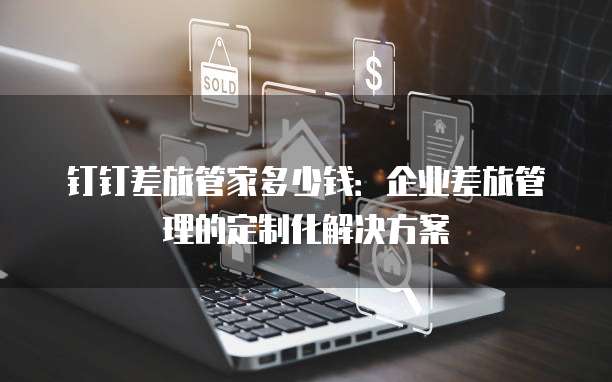 钉钉差旅管家多少钱:企业差旅管理的定制化解决方案