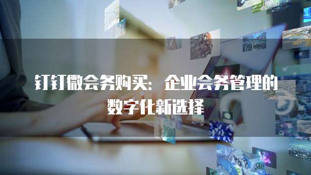 钉钉微会务购买:企业会务管理的数字化新选择