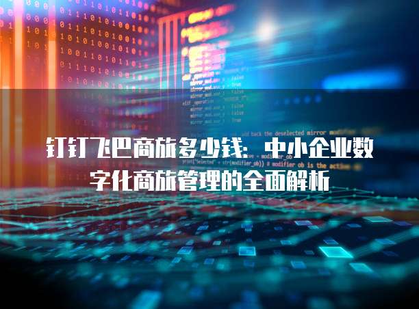 钉钉飞巴商旅多少钱:中小企业数字化商旅管理的全面解析