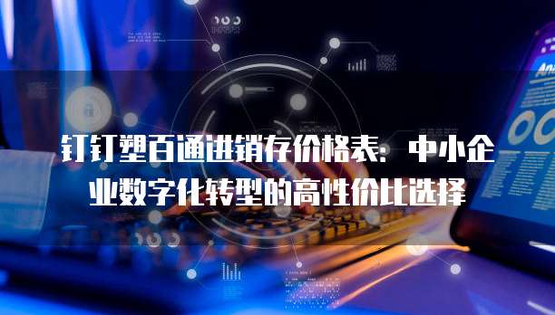 钉钉塑百通进销存价格表:中小企业数字化转型的高性价比选择