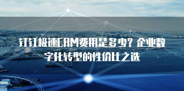 钉钉极速CRM费用是多少?企业数字化转型的性价比之选