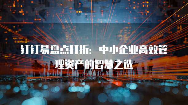 钉钉易盘点打折:中小企业高效管理资产的智慧之选