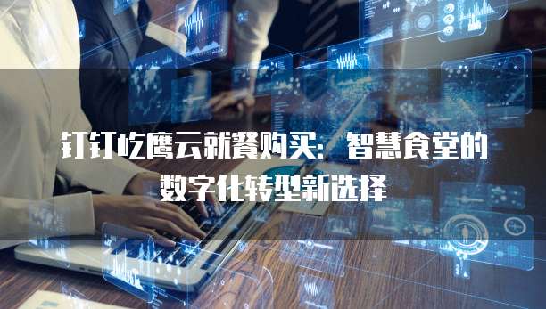 钉钉屹鹰云就餐购买:智慧食堂的数字化转型新选择