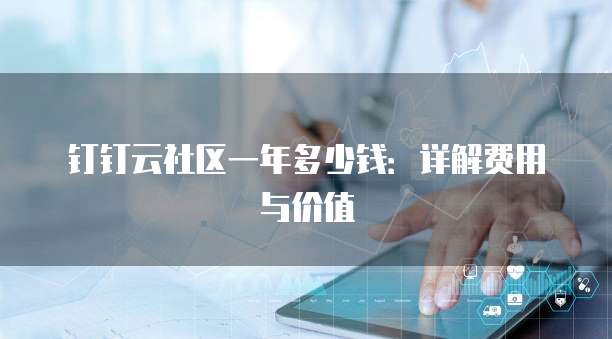 钉钉云社区一年多少钱：详解费用与价值
