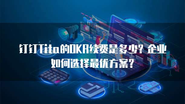 钉钉Tita的OKR续费是多少?企业如何选择最优方案?