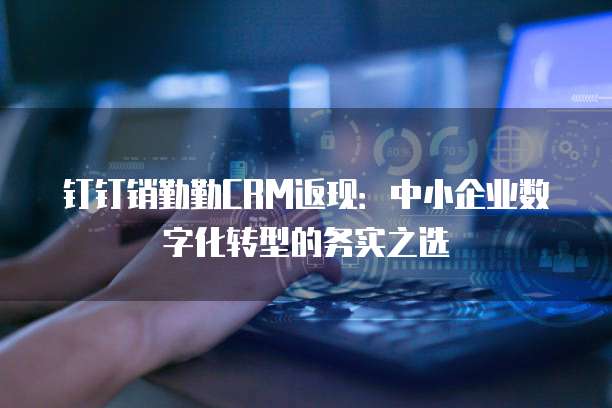 钉钉销勤勤CRM返现：中小企业数字化转型的务实之选