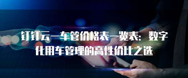 钉钉云一车管价格表一览表:数字化用车管理的高性价比之选