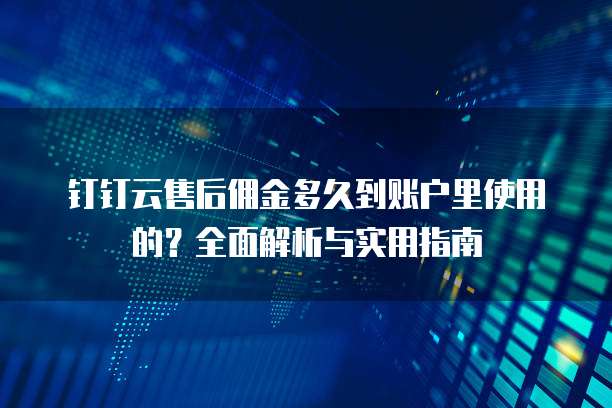钉钉云售后佣金多久到账户里使用的?全面解析与实用指南