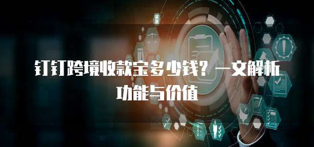 钉钉跨境收款宝多少钱?一文解析功能与价值