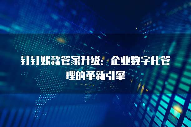 钉钉账款管家升级:企业数字化管理的革新引擎