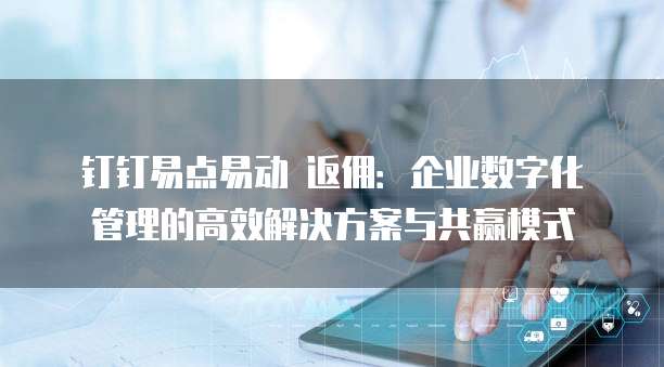钉钉易点易动 返佣:企业数字化管理的高效解决方案与共赢模式