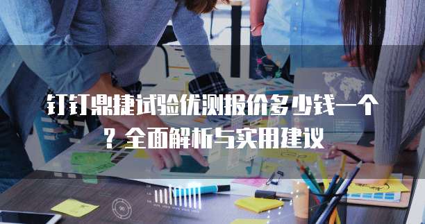 钉钉鼎捷试验优测报价多少钱一个?全面解析与实用建议