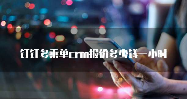 钉钉多乘单crm报价多少钱一小时